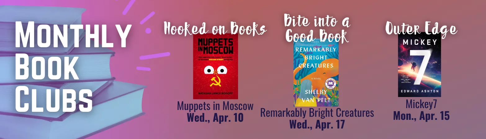 Monthly Book Clubs: Hooked on Books: Muppets in Moscow, Apr. 10. Bite into a Good Book: Remarkably Bright Creatures, Apr. 17. Outer Edge: Mickey7, Apr. 15