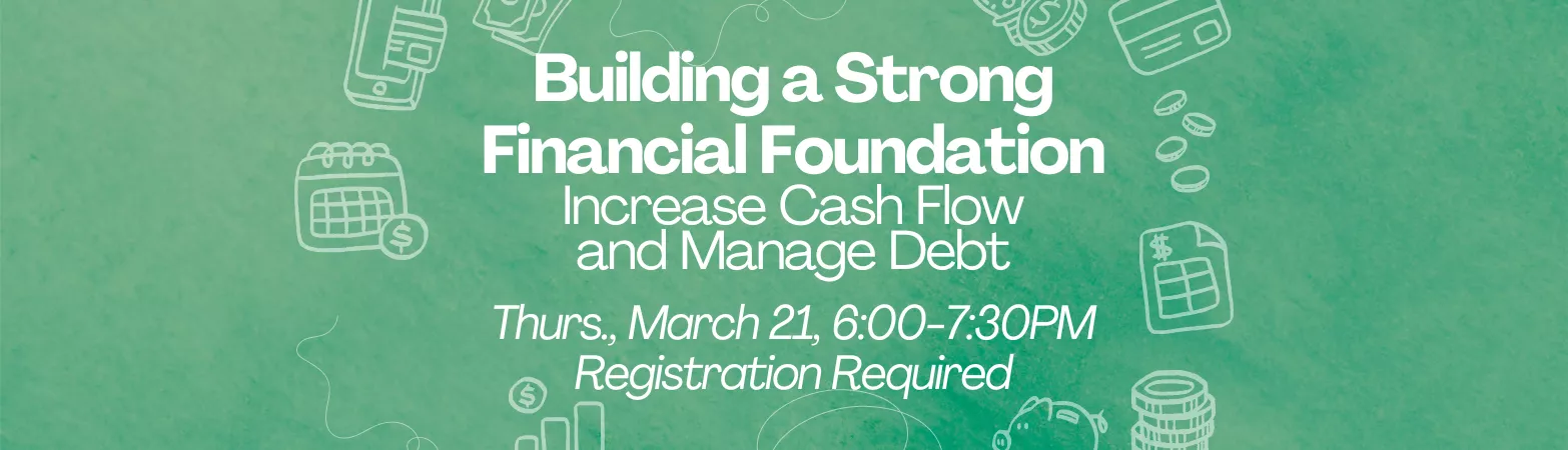 Building a Strong Financial Foundation: Increase Cash Flow and Manage Debt. Thurs., Mar 28, 6-7:30PM