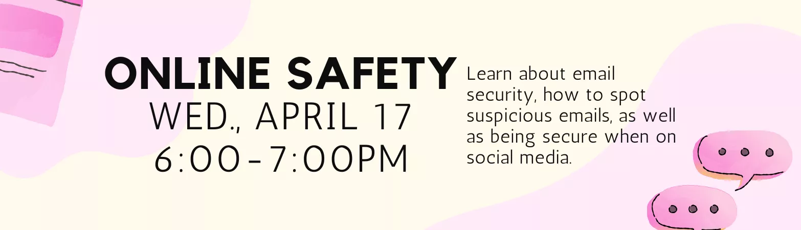 Online Safety, Wed. April 17, 6-7PM. Learn about email security, how to spot suspicious emails, as well as being secure when on social media.