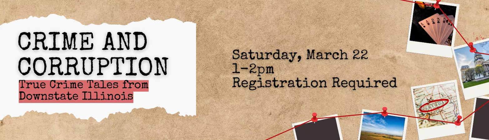 Crime and Corruption: True Crime Tales from Downstate Illinois. Saturday, March 22, 1-2pm. registration required.